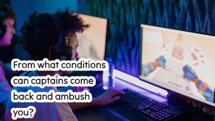 From what conditions can captains come back and ambush you?